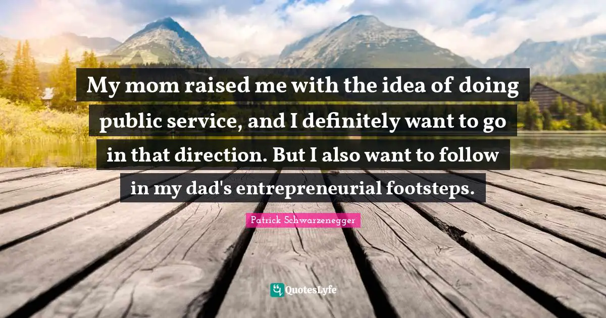 My mom raised me with the idea of doing public service, and I definitely want to go in that direction. But I also want to follow in my dad's entrepreneurial footsteps.