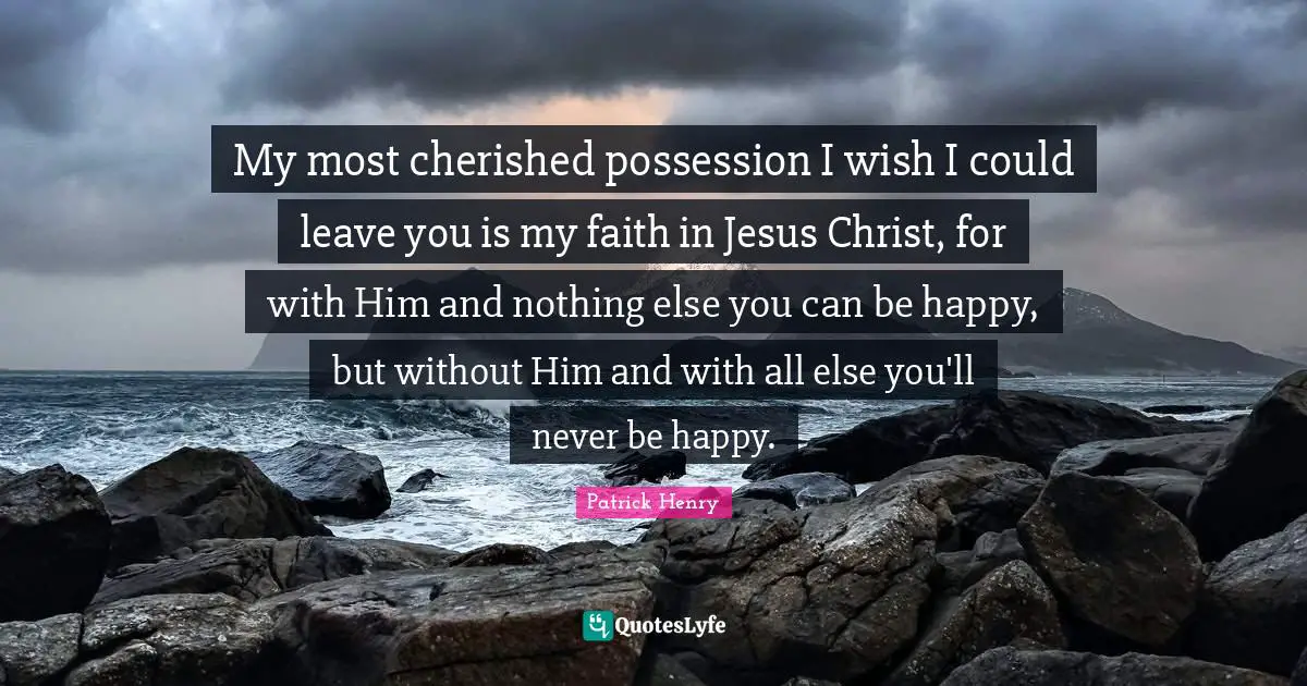 Patrick Henry Quotes: "My most cherished possession I wish I could leave you is my faith in Jesus Christ, for with Him and nothing else you can be happy, but without Him and with all else you'll never be happy."