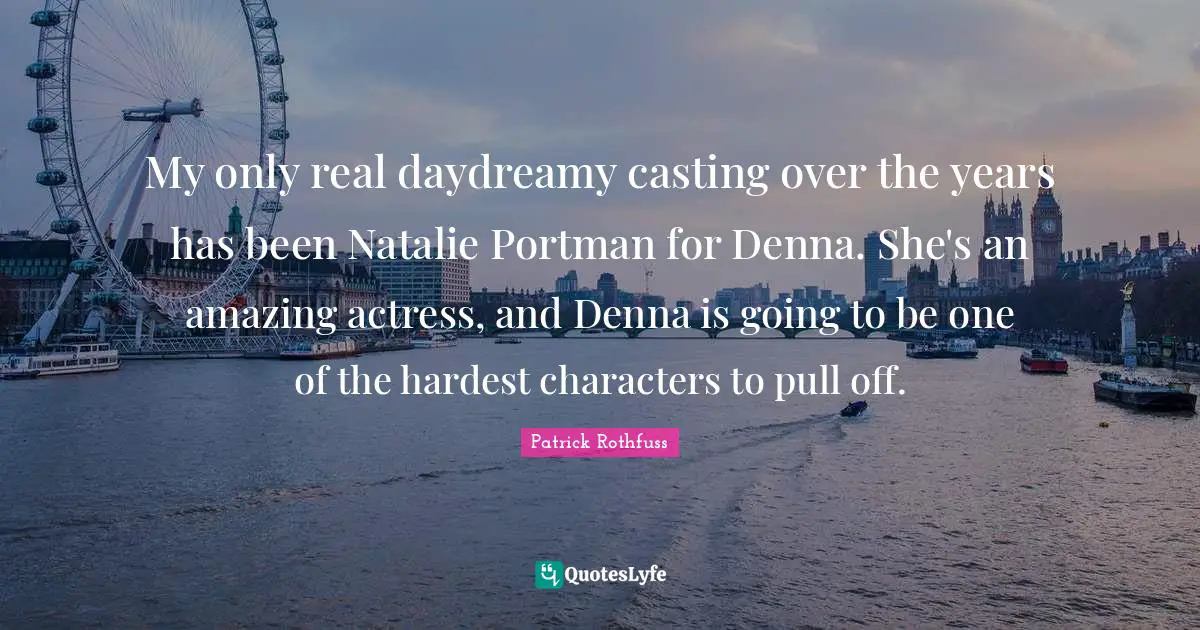 My only real daydreamy casting over the years has been Natalie Portman for Denna. She's an amazing actress, and Denna is going to be one of the hardest characters to pull off.