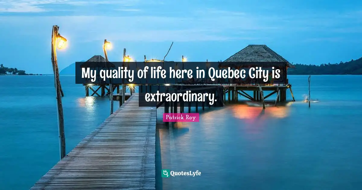 My quality of life here in Quebec City is extraordinary.