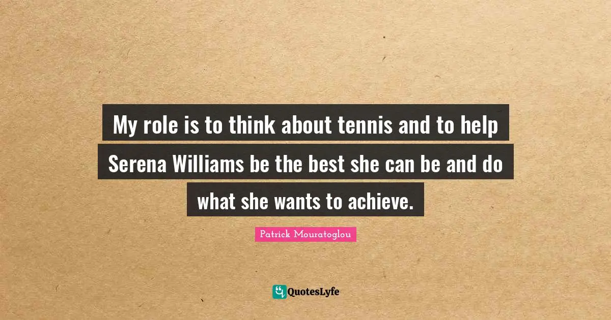 My role is to think about tennis and to help Serena Williams be the best she can be and do what she wants to achieve.