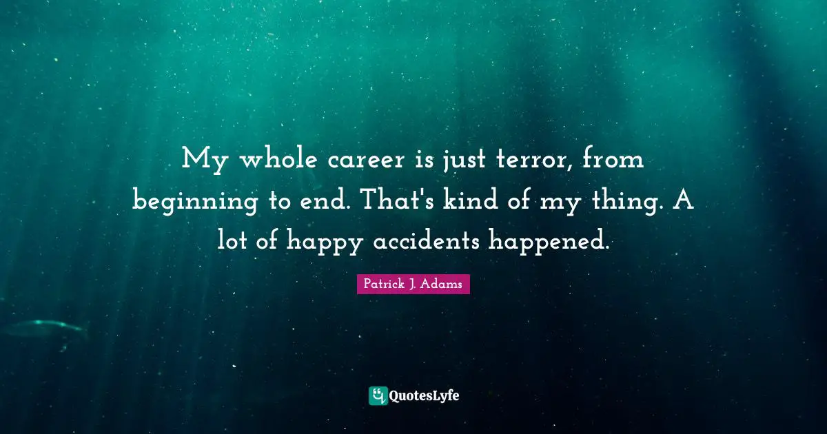 My whole career is just terror, from beginning to end. That's kind of my thing. A lot of happy accidents happened.
