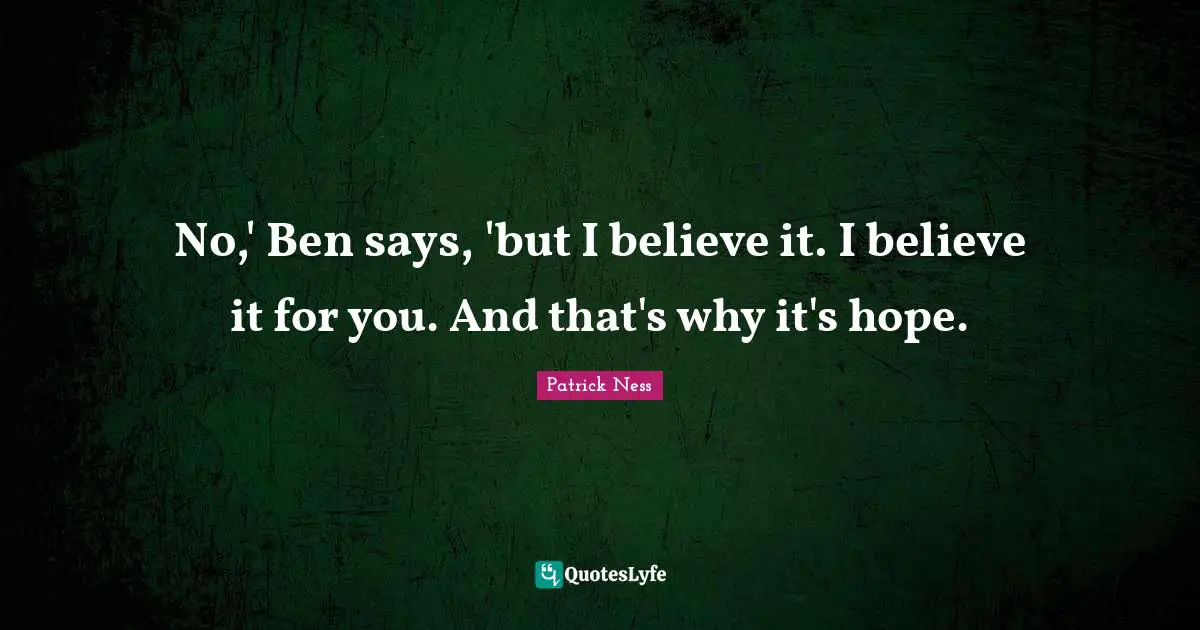 Patrick Ness Quotes: "No,' Ben says, 'but I believe it. I believe it for you. And that's why it's hope."