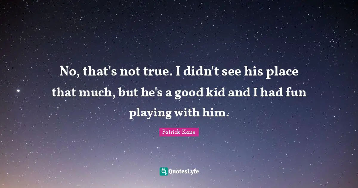 Kane Quotes: "No, that's not true. I didn't see his place that much, but he's a good kid and I had fun playing with him."