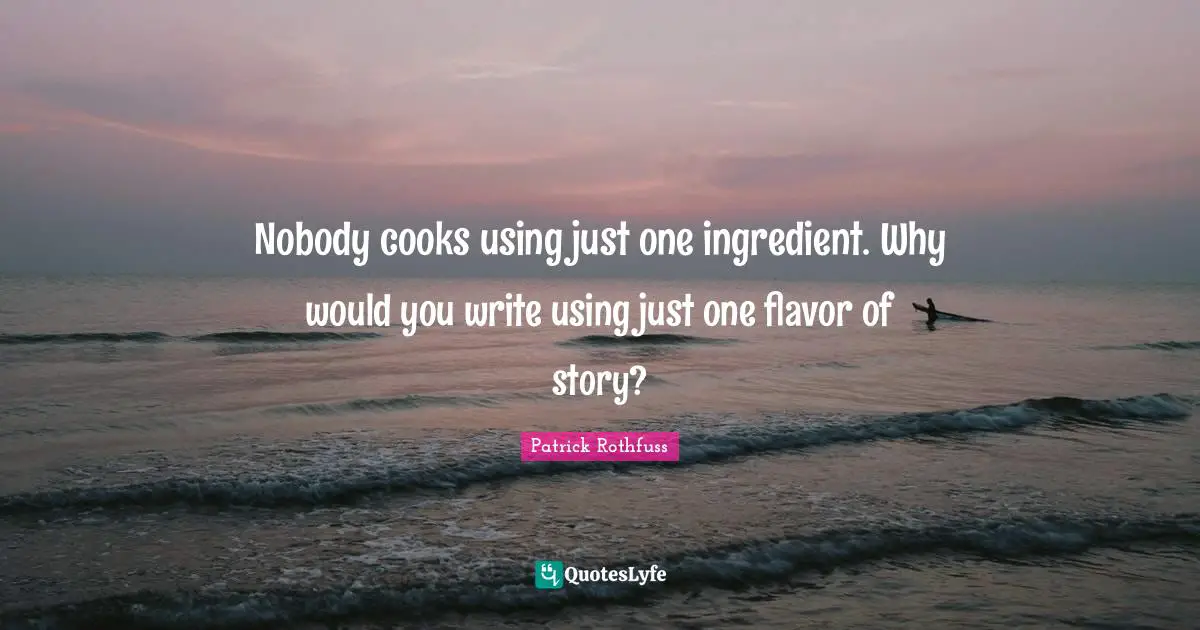 Nobody cooks using just one ingredient. Why would you write using just one flavor of story?