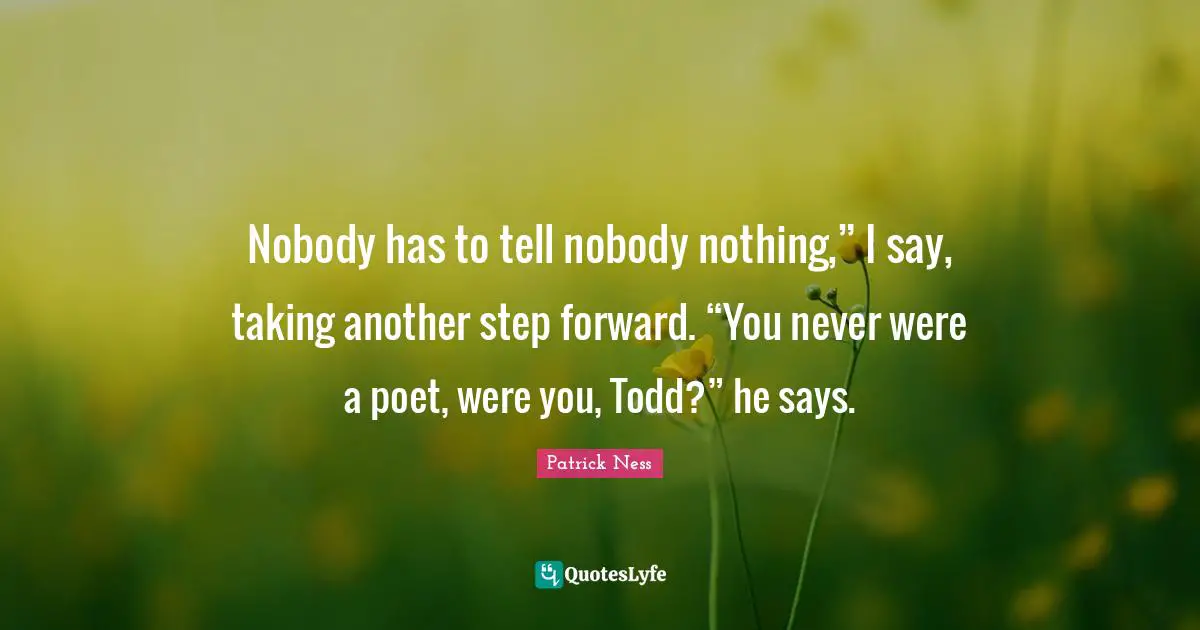 Nobody has to tell nobody nothing,” I say, taking another step forward. “You never were a poet, were you, Todd?” he says.