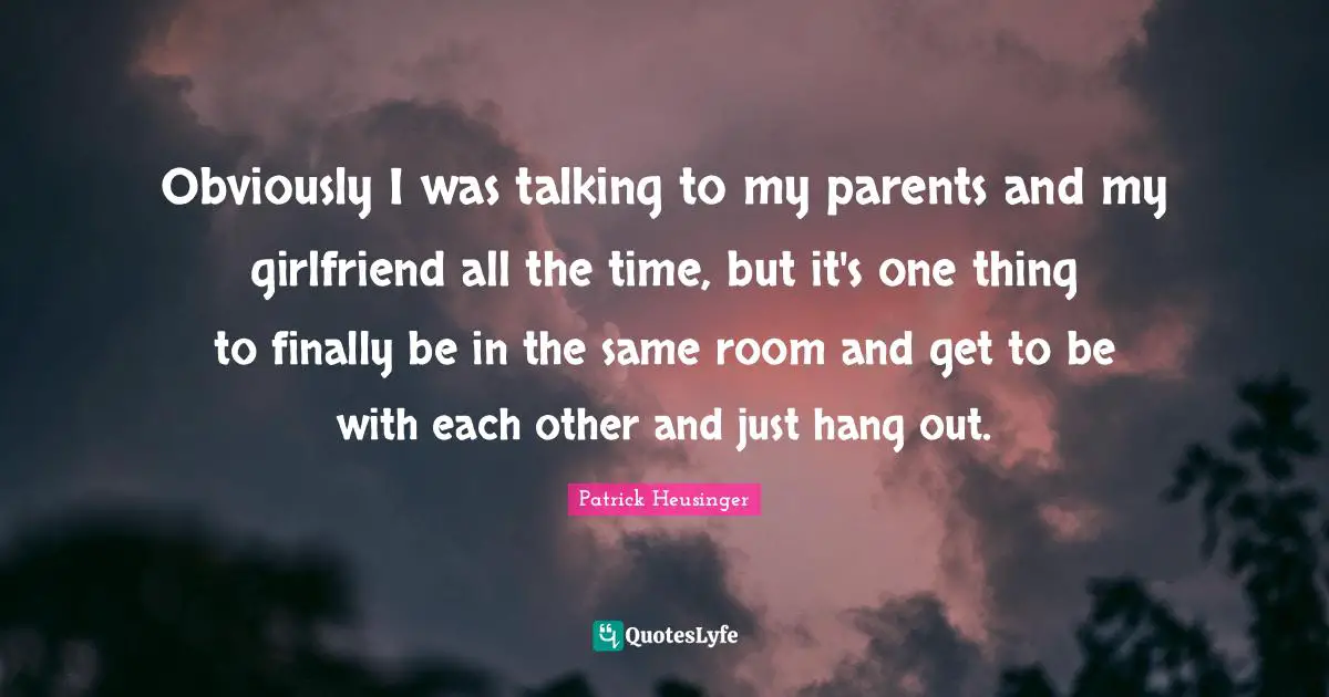 Patrick Heusinger Quotes: "Obviously I was talking to my parents and my girlfriend all the time, but it's one thing to finally be in the same room and get to be with each other and just hang out."