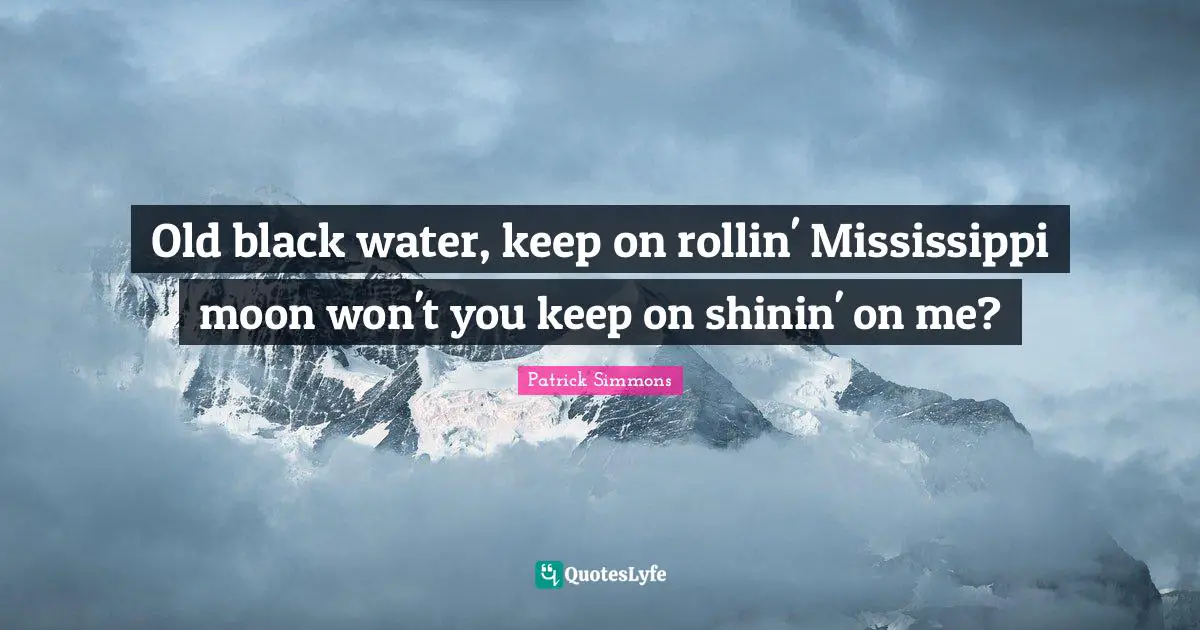Old black water, keep on rollin' Mississippi moon won't you keep on shinin' on me?