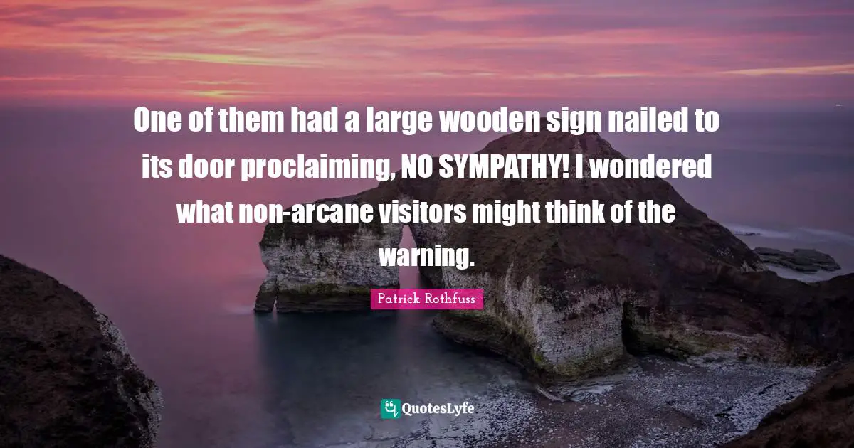 Proclaiming Quotes: "One of them had a large wooden sign nailed to its door proclaiming, NO SYMPATHY! I wondered what non-arcane visitors might think of the warning."