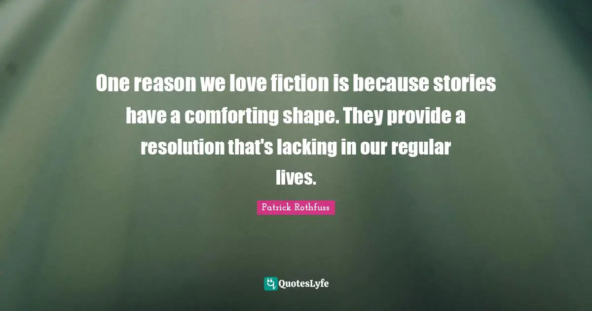 One reason we love fiction is because stories have a comforting shape. They provide a resolution that's lacking in our regular lives.