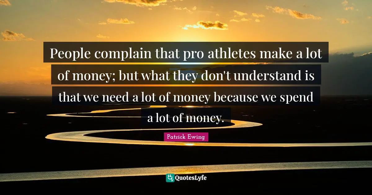People complain that pro athletes make a lot of money; but what they don't understand is that we need a lot of money because we spend a lot of money.