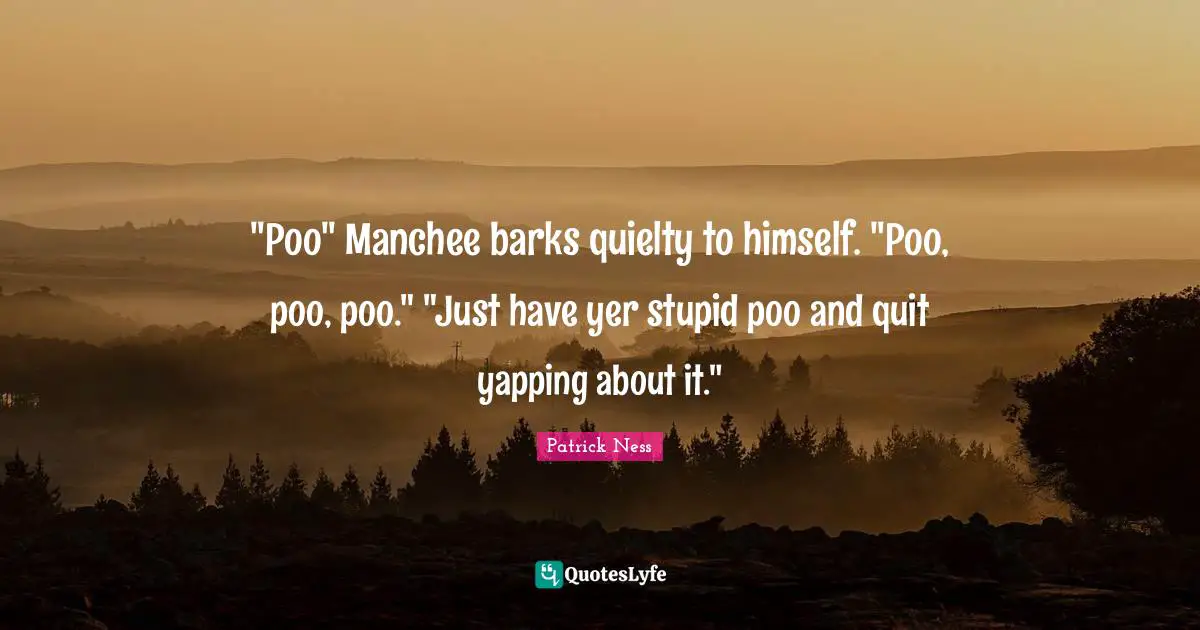"Poo" Manchee barks quielty to himself. "Poo, poo, poo." "Just have yer stupid poo and quit yapping about it."