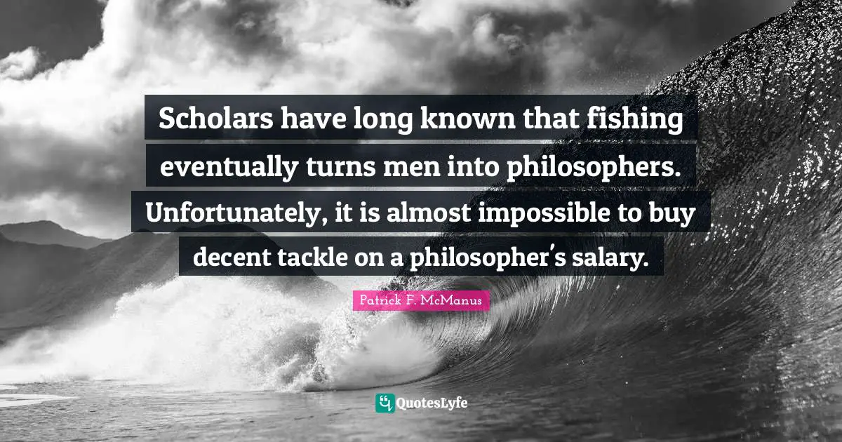 Decent Quotes: "Scholars have long known that fishing eventually turns men into philosophers. Unfortunately, it is almost impossible to buy decent tackle on a philosopher's salary."
