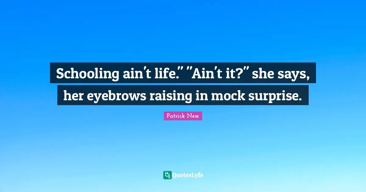 Schooling Quotes: "Schooling ain't life." "Ain't it?" she says, her eyebrows raising in mock surprise."