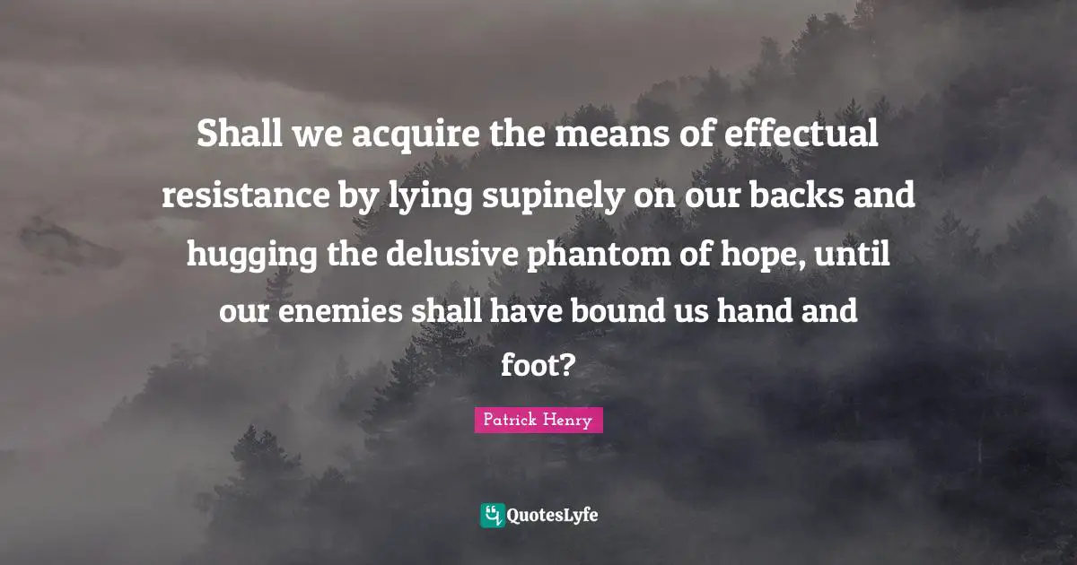Patrick Henry Quotes: "Shall we acquire the means of effectual resistance by lying supinely on our backs and hugging the delusive phantom of hope, until our enemies shall have bound us hand and foot?"