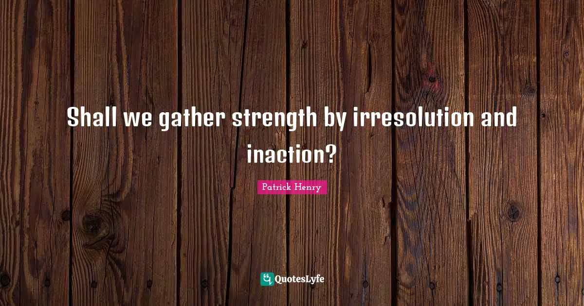 Patrick Henry Quotes: "Shall we gather strength by irresolution and inaction?"
