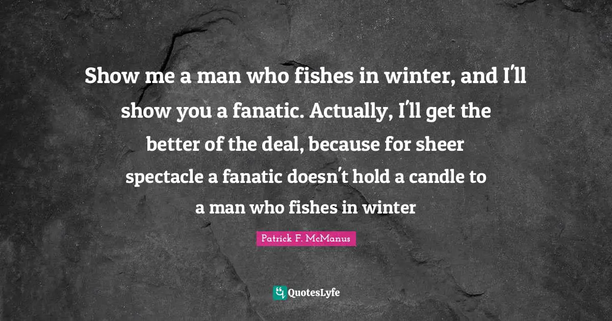 Sheer Quotes: "Show me a man who fishes in winter, and I'll show you a fanatic. Actually, I'll get the better of the deal, because for sheer spectacle a fanatic doesn't hold a candle to a man who fishes in winter"