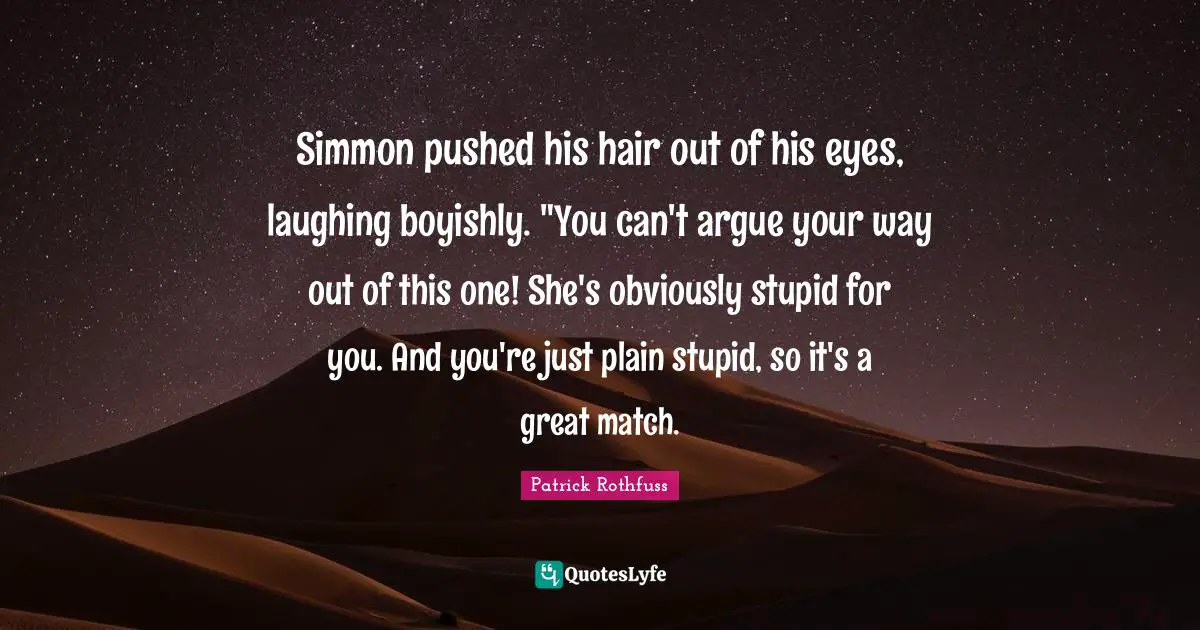 Simmon pushed his hair out of his eyes, laughing boyishly. "You can't argue your way out of this one! She's obviously stupid for you. And you're just plain stupid, so it's a great match.
