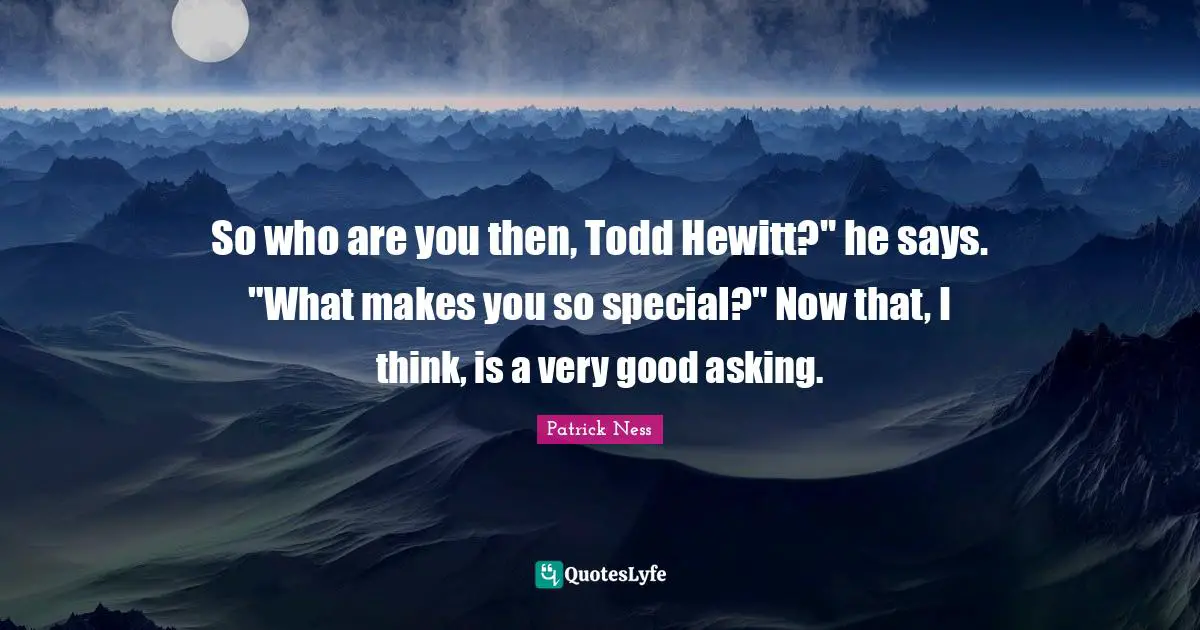 So who are you then, Todd Hewitt?" he says. "What makes you so special?" Now that, I think, is a very good asking.