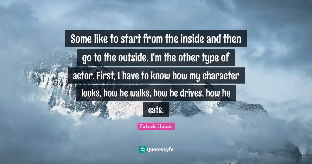 Some like to start from the inside and then go to the outside. I'm the other type of actor. First, I have to know how my character looks, how he walks, how he drives, how he eats.