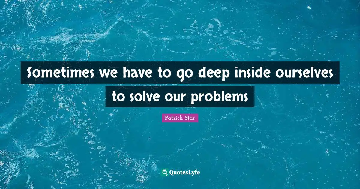 Patrick Star Quotes: "Sometimes we have to go deep inside ourselves to solve our problems"