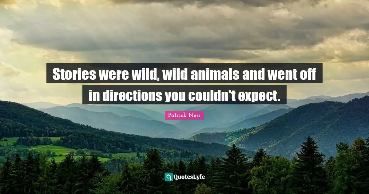 Patrick Ness Quotes: "Stories were wild, wild animals and went off in directions you couldn't expect."