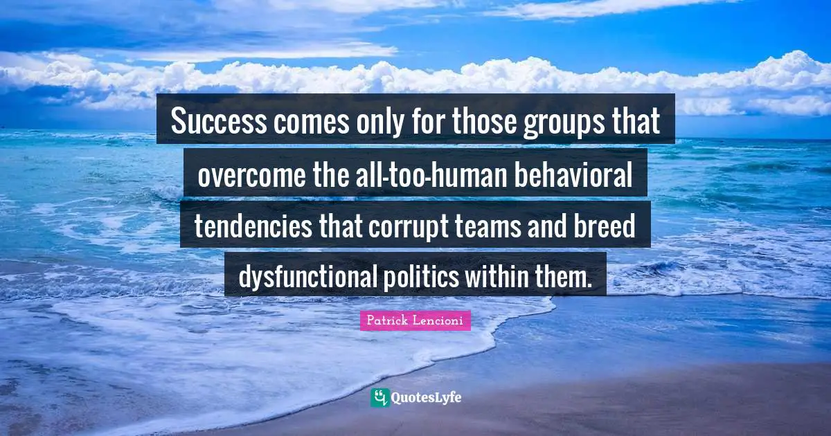 Patrick Lencioni Quotes: "Success comes only for those groups that overcome the all-too-human behavioral tendencies that corrupt teams and breed dysfunctional politics within them."