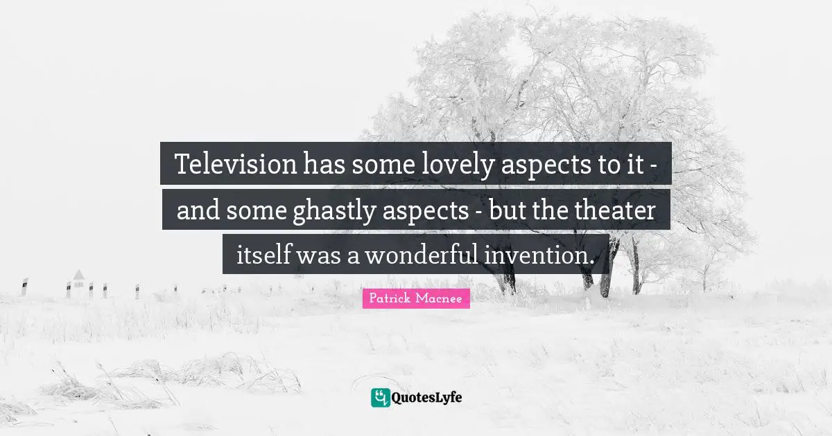 Television has some lovely aspects to it - and some ghastly aspects - but the theater itself was a wonderful invention.