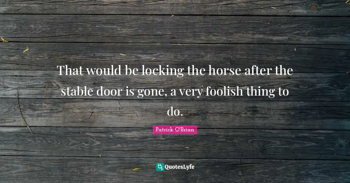 That would be locking the horse after the stable door is gone, a very foolish thing to do.