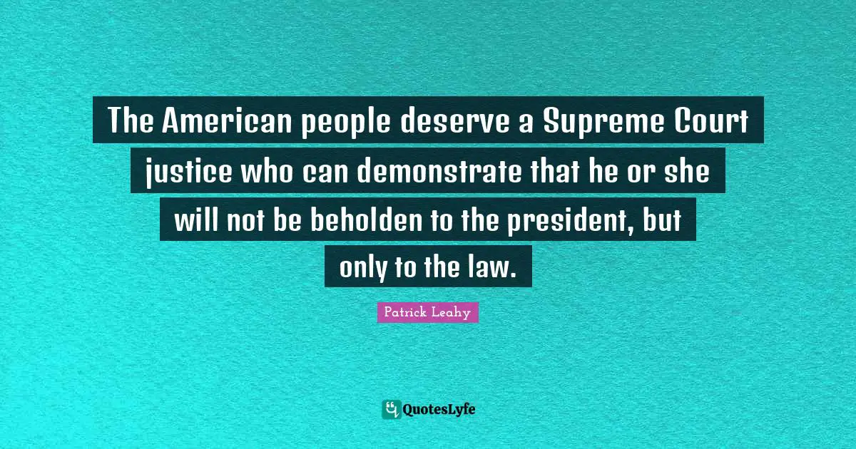 Patrick Leahy Quotes: "The American people deserve a Supreme Court justice who can demonstrate that he or she will not be beholden to the president, but only to the law."