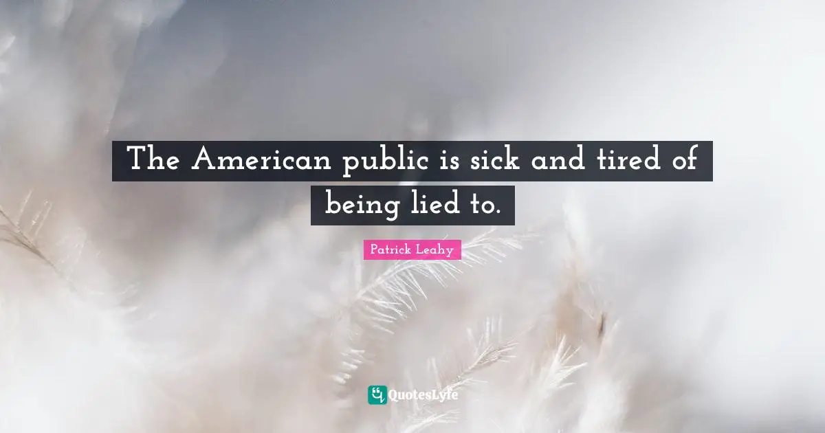 Patrick Leahy Quotes: "The American public is sick and tired of being lied to."