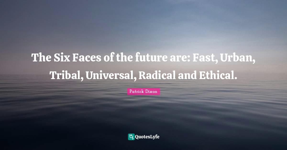 The Six Faces of the future are: Fast, Urban, Tribal, Universal, Radical and Ethical.