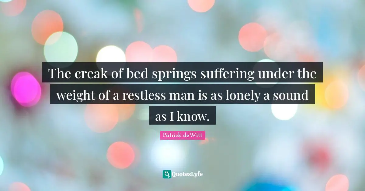 The creak of bed springs suffering under the weight of a restless man is as lonely a sound as I know.