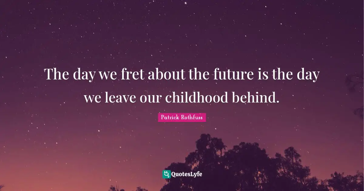 The day we fret about the future is the day we leave our childhood behind.