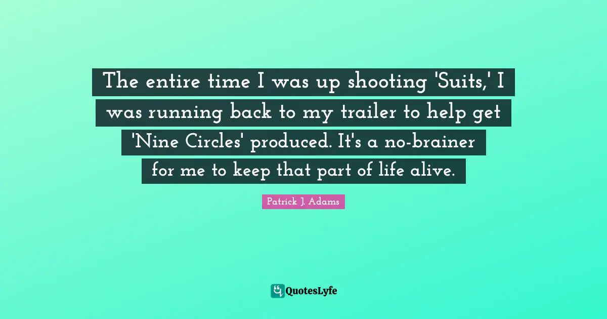 The entire time I was up shooting 'Suits,' I was running back to my trailer to help get 'Nine Circles' produced. It's a no-brainer for me to keep that part of life alive.