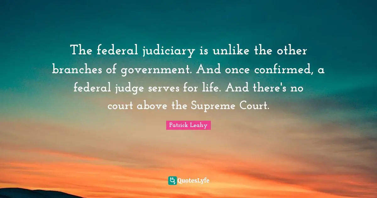 Branches Of Government Quotes: "The federal judiciary is unlike the other branches of government. And once confirmed, a federal judge serves for life. And there's no court above the Supreme Court."