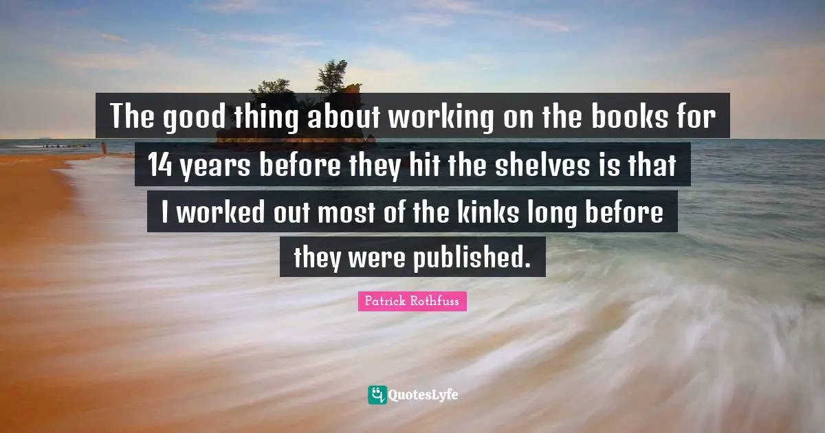 The good thing about working on the books for 14 years before they hit the shelves is that I worked out most of the kinks long before they were published.