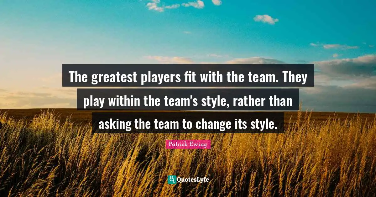 The greatest players fit with the team. They play within the team's style, rather than asking the team to change its style.