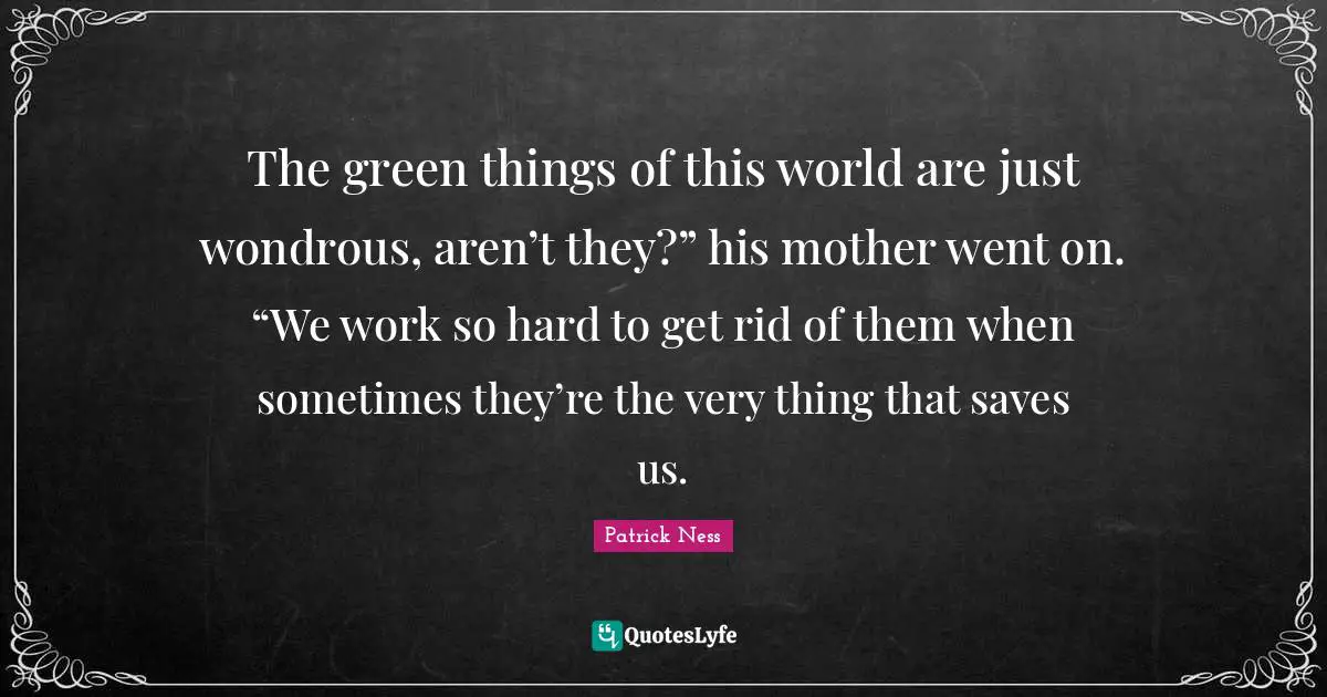 The green things of this world are just wondrous, aren’t they?” his mother went on. “We work so hard to get rid of them when sometimes they’re the very thing that saves us.