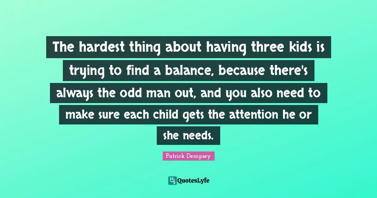 The hardest thing about having three kids is trying to find a balance, because there's always the odd man out, and you also need to make sure each child gets the attention he or she needs.