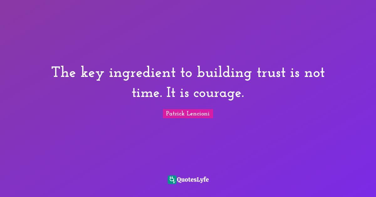 Patrick Lencioni Quotes: "The key ingredient to building trust is not time. It is courage."