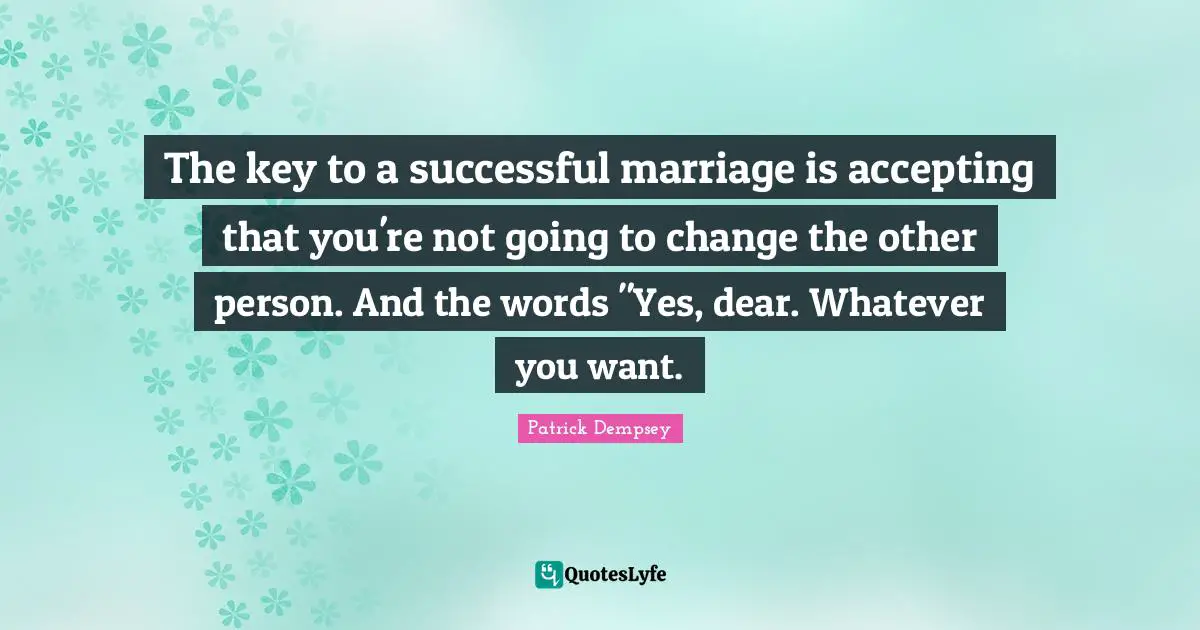 The key to a successful marriage is accepting that you're not going to change the other person. And the words "Yes, dear. Whatever you want.
