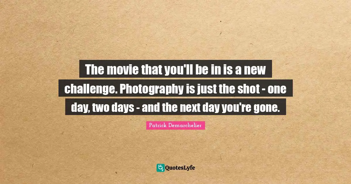 The movie that you'll be in is a new challenge. Photography is just the shot - one day, two days - and the next day you're gone.