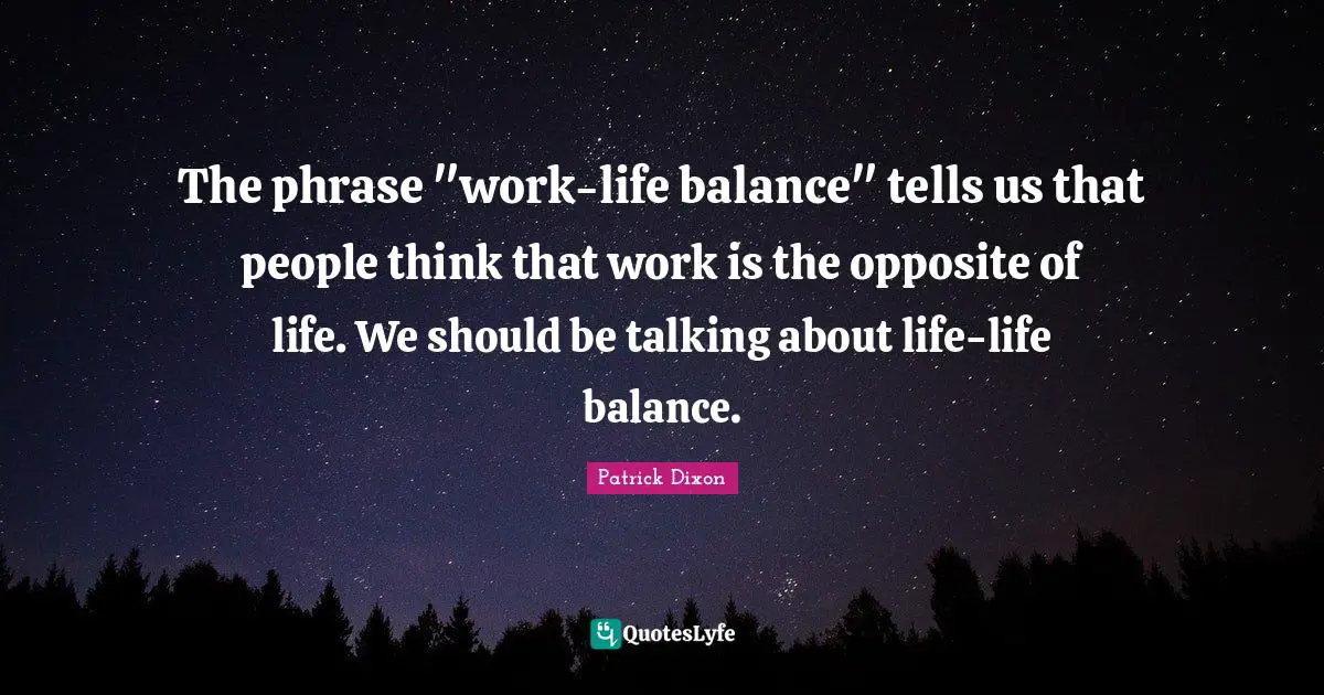 The phrase "work-life balance" tells us that people think that work is the opposite of life. We should be talking about life-life balance.