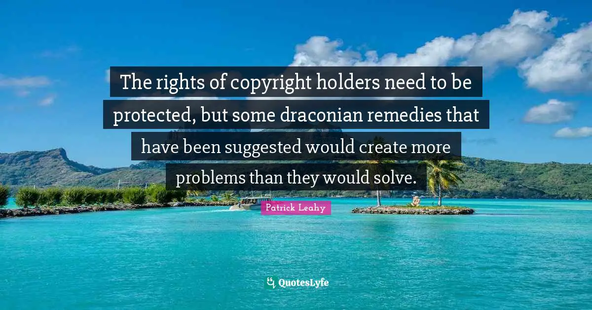 Patrick Leahy Quotes: "The rights of copyright holders need to be protected, but some draconian remedies that have been suggested would create more problems than they would solve."