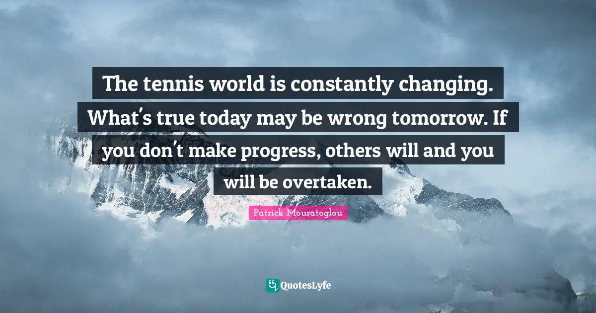 The tennis world is constantly changing. What's true today may be wrong tomorrow. If you don't make progress, others will and you will be overtaken.