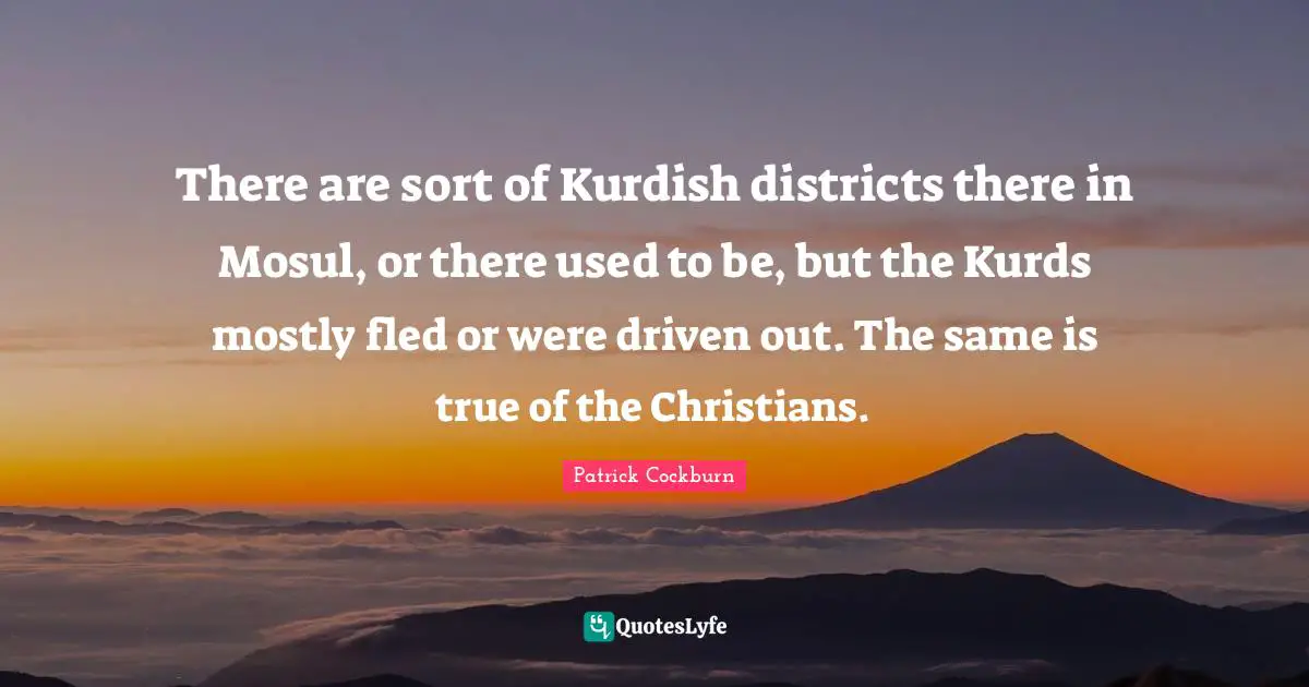 There are sort of Kurdish districts there in Mosul, or there used to be, but the Kurds mostly fled or were driven out. The same is true of the Christians.