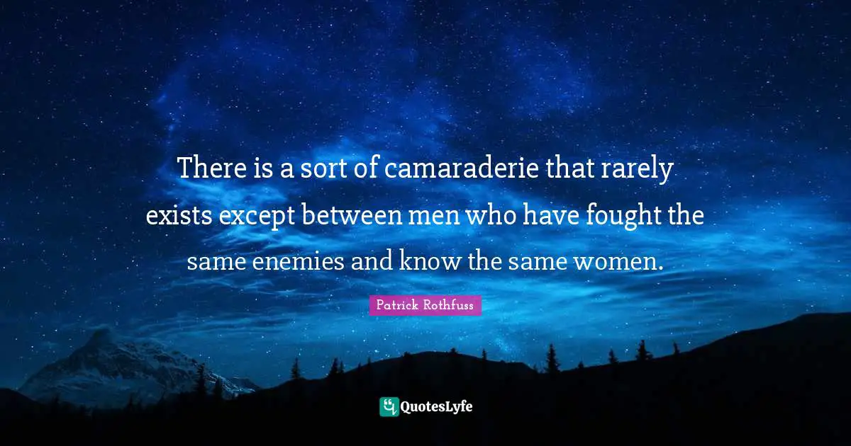 There is a sort of camaraderie that rarely exists except between men who have fought the same enemies and know the same women.