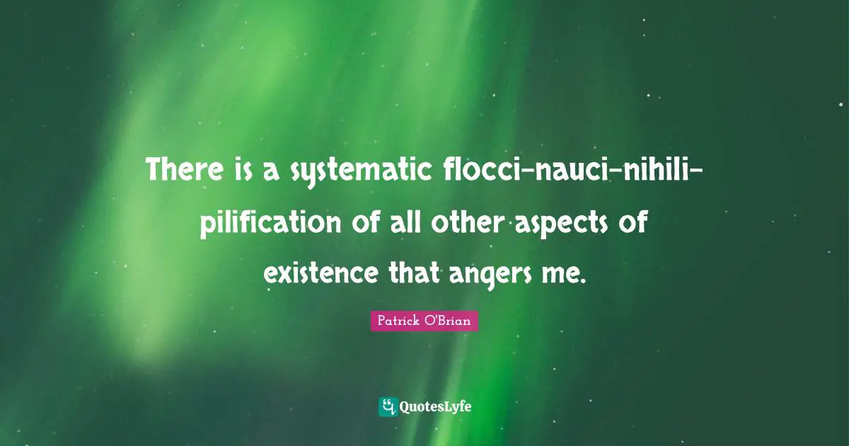 There is a systematic flocci-nauci-nihili-pilification of all other aspects of existence that angers me.