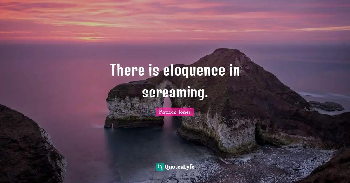 There is eloquence in screaming.